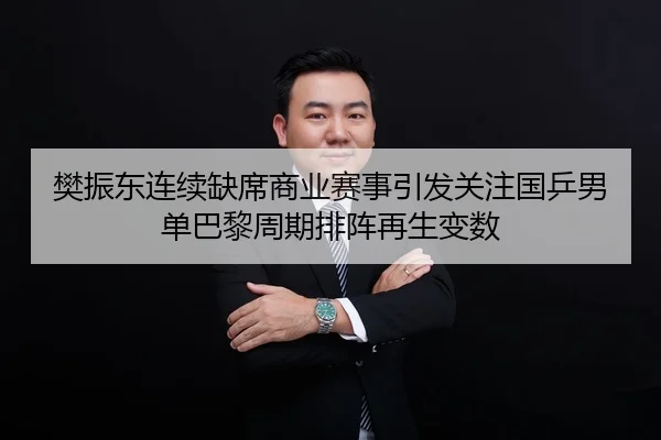 樊振东连续缺席商业赛事引发关注国乒男单巴黎周期排阵再生变数 - Kaiyun