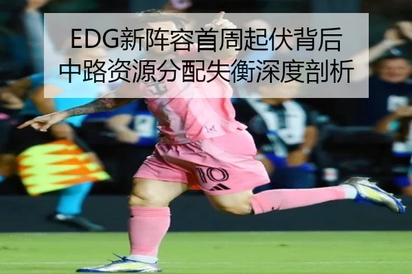 EDG新阵容首周起伏背后 中路资源分配失衡深度剖析（Kaiyun）