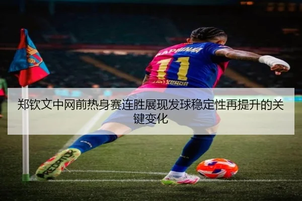 郑钦文中网前热身赛连胜展现发球稳定性再提升的关键变化 - Kaiyun
